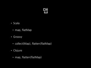 맵
• Scala
• map, flatMap
• Groovy
• collect(Map), flatten(flatMap)
• Clojure
• map, flatten(flatMap)
 