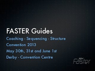 FASTER Guides
Coaching - Sequencing - Structure
Convention 2013
May 30th, 31st and June 1st
Derby - Convention Centre
 