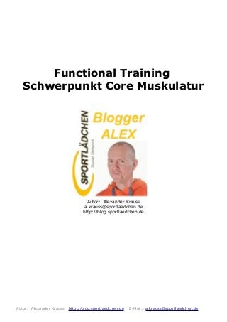 Functional Training
Schwerpunkt Core Muskulatur
Autor: Alexander Krauss
a.krauss@sportlaedchen.de
http://blog.sportlaedchen.de
Autor: Alexander Krauss http://blog.sportlaedchen.de E-Mail: a.krauss@sportlaedchen.de
 