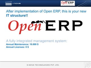 After implementation of Open ERP, this is your new
IT structure!!




A fully integrated management system:
Annual Maintenance: 10.000 $
Annual Licenses: 0 $
 