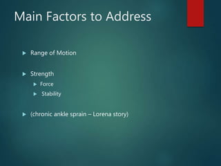 Main Factors to Address
 Range of Motion
 Strength
 Force
 Stability
 (chronic ankle sprain – Lorena story)
 