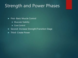 Strength and Power Phases
 First- Basic Muscle Control
 Muscular Stability
 Core Control
 Second- Increase Strength/Transition Stage
 Third- Create Power
 