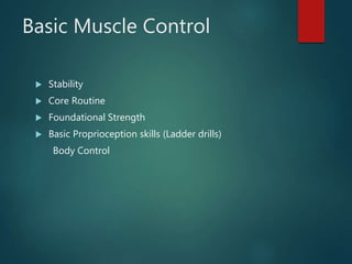 Basic Muscle Control
 Stability
 Core Routine
 Foundational Strength
 Basic Proprioception skills (Ladder drills)
Body Control
 