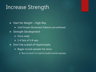 Increase Strength
 Start No Weight – High Rep
 Until Proper Movement Patterns are achieved
 Strength Development
 Once ready
 2-4 Sets of 5-8 reps
 Don’t be scared of Hypertrophy
 Bigger muscle spreads the stress
 Run so much it is hard to build muscle anyways
 