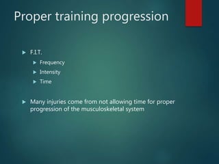 Proper training progression
 F.I.T.
 Frequency
 Intensity
 Time
 Many injuries come from not allowing time for proper
progression of the musculoskeletal system
 