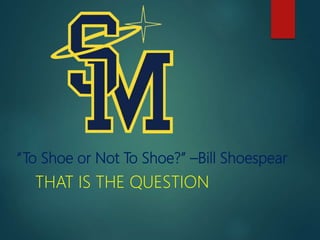 “To Shoe or Not To Shoe?” –Bill Shoespear
THAT IS THE QUESTION
 