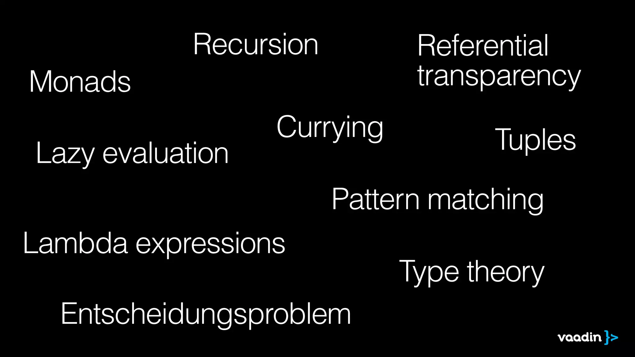 Recursion 
Lazy evaluation 
Lambda expressions 
Pattern matching 
Type theory 
Monads 
Referential 
transparency 
Currying 
Entscheidungsproblem 
Tuples 
 