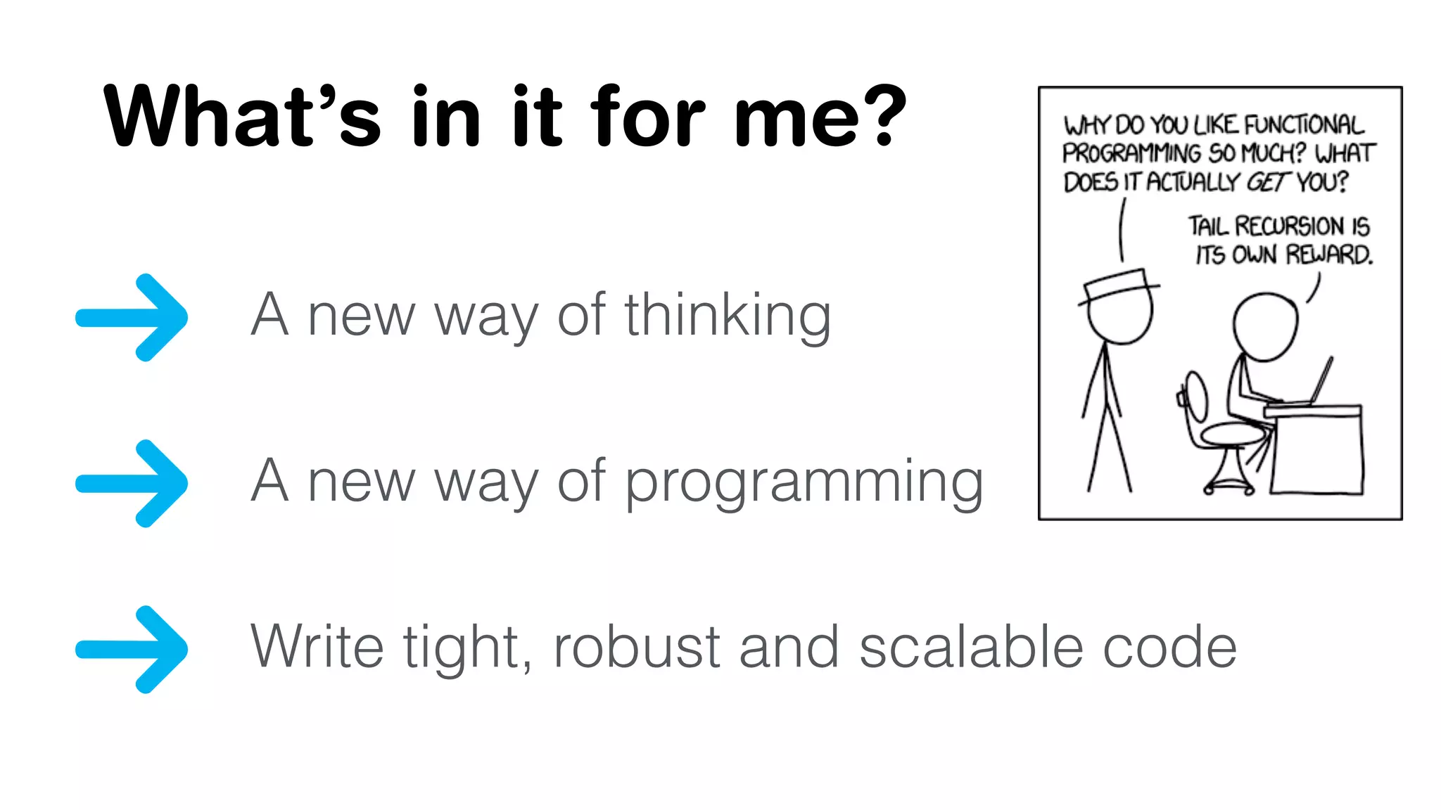 What’s in it for me? 
A new way of thinking 
A new way of programming 
Write tight, robust and scalable code 
 
