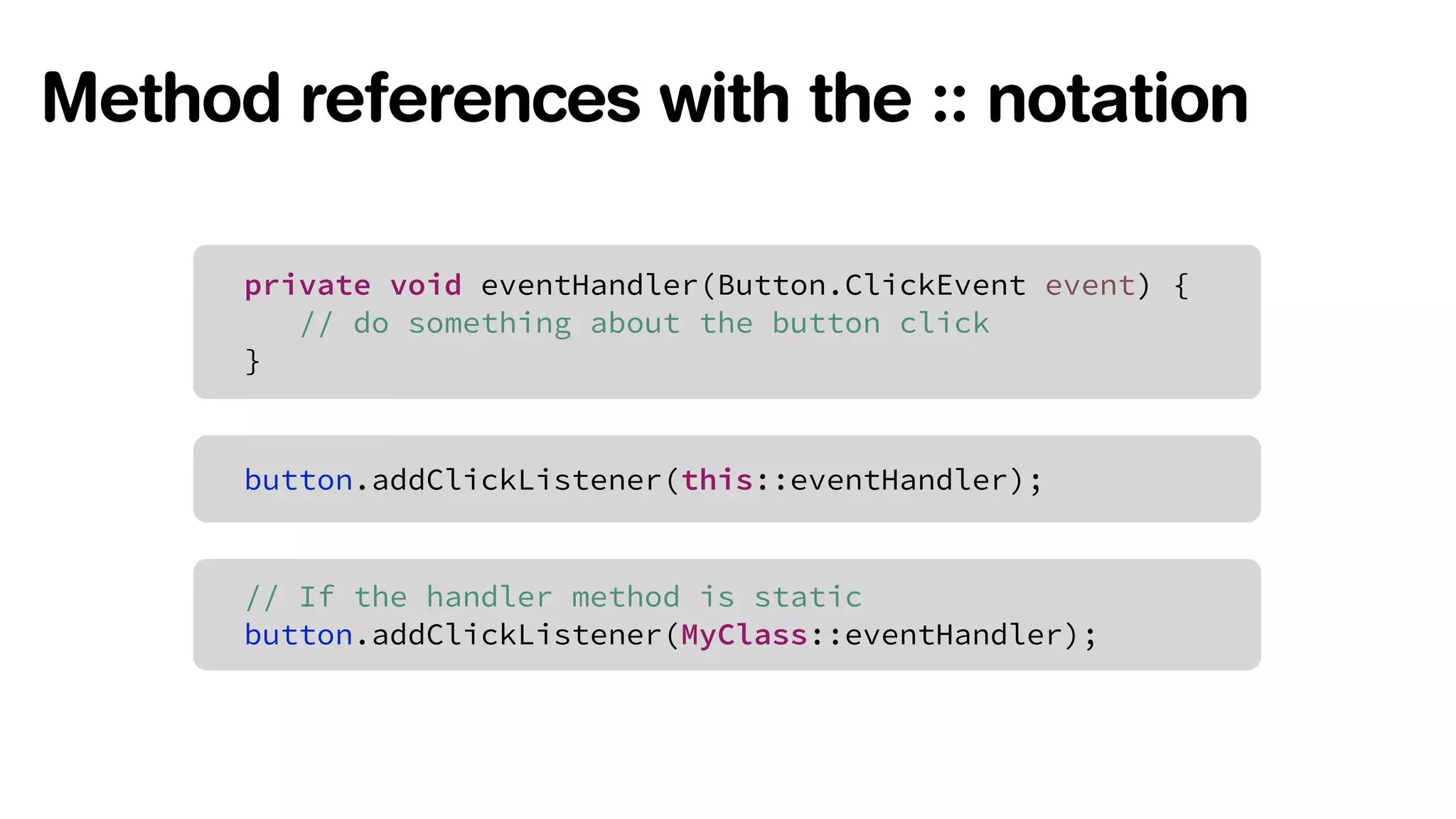 Method references with the :: notation 
! private void eventHandler(Button.ClickEvent event) { 
// do something about the button click 
} 
button.addClickListener(this::eventHandler); 
// If the handler method is static 
button.addClickListener(MyClass::eventHandler); 
 
