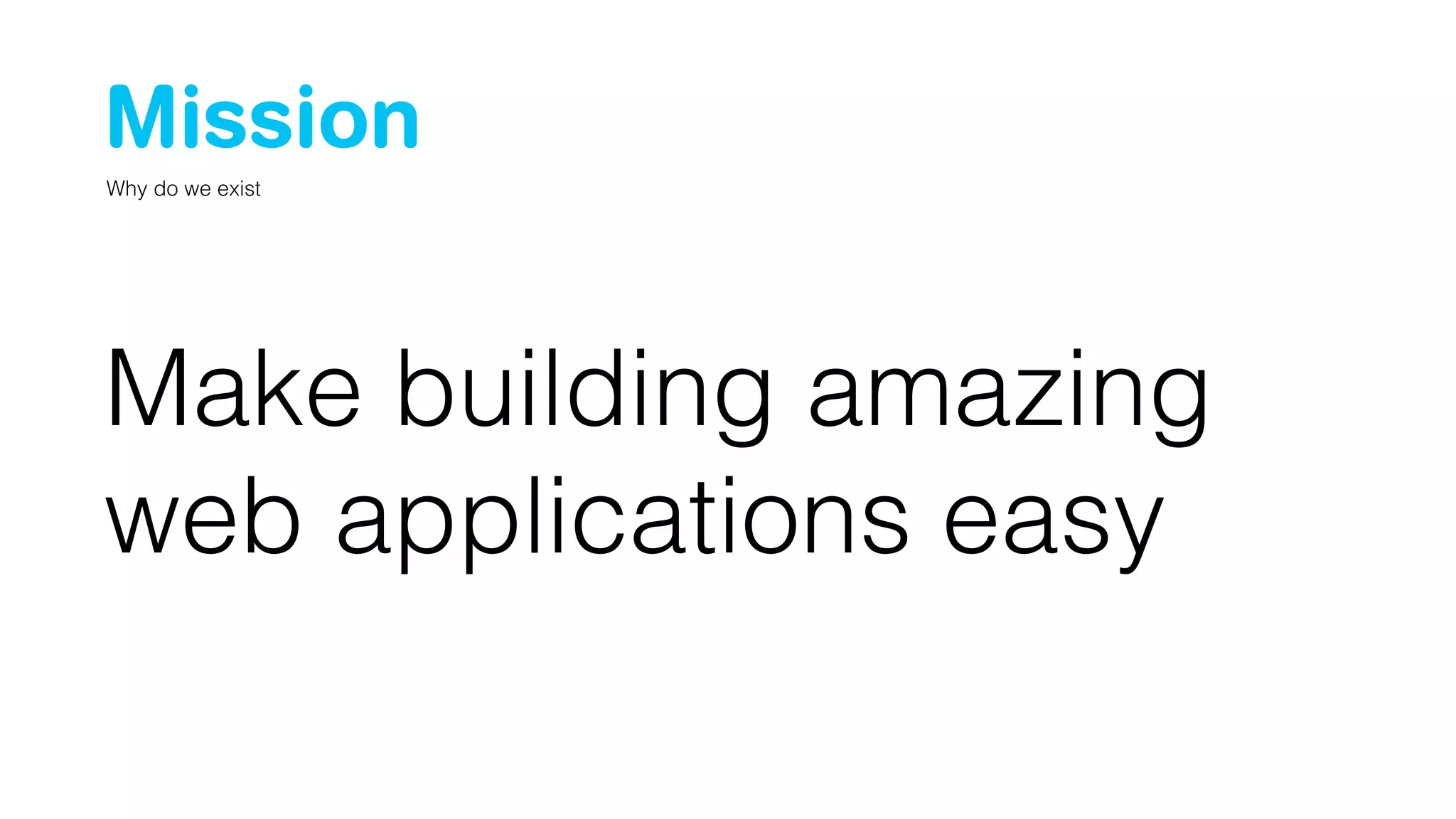 Mission 
Why do we exist 
Make building amazing 
web applications easy 
 