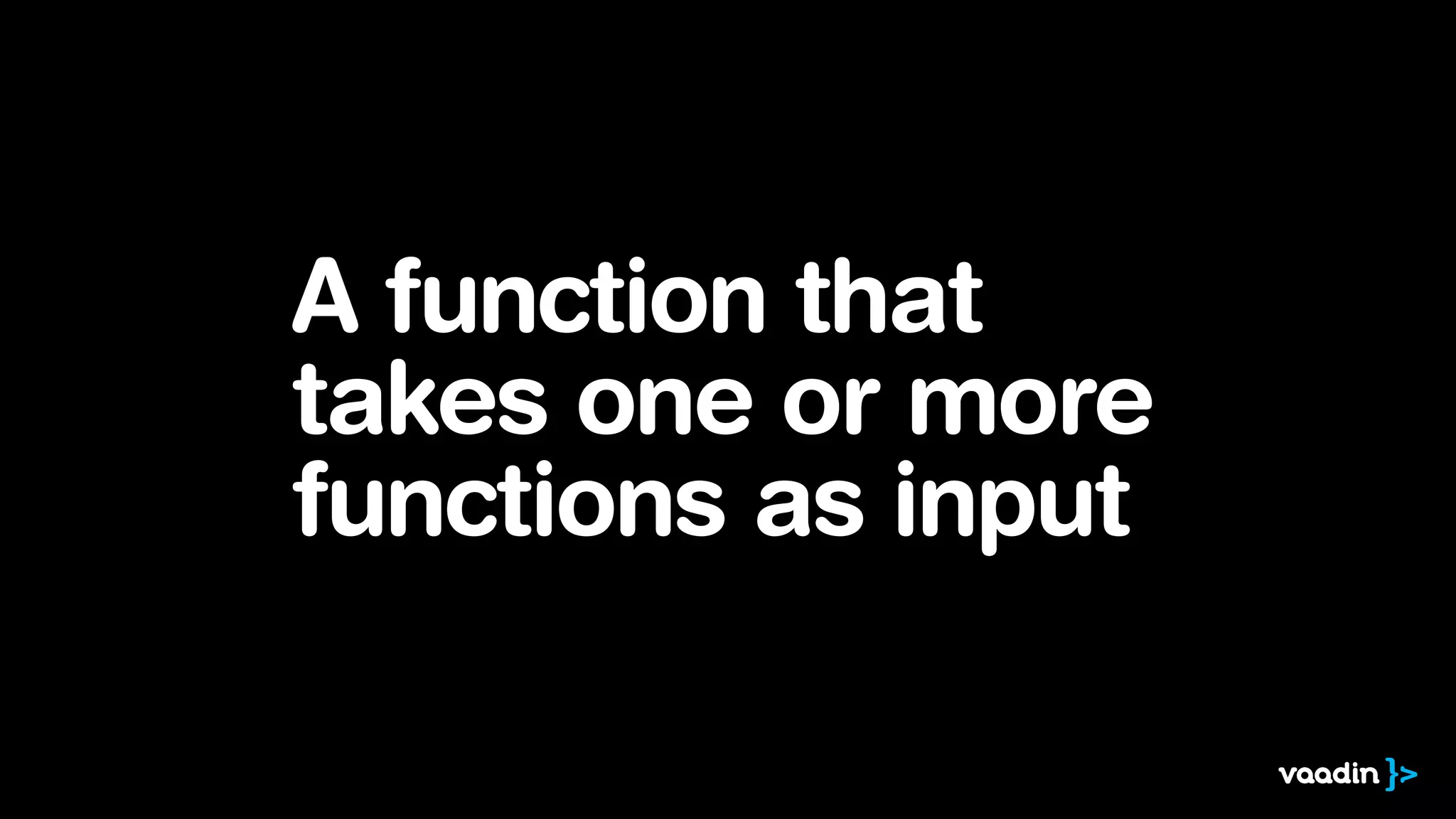 A function that 
takes one or more 
functions as input 
 
