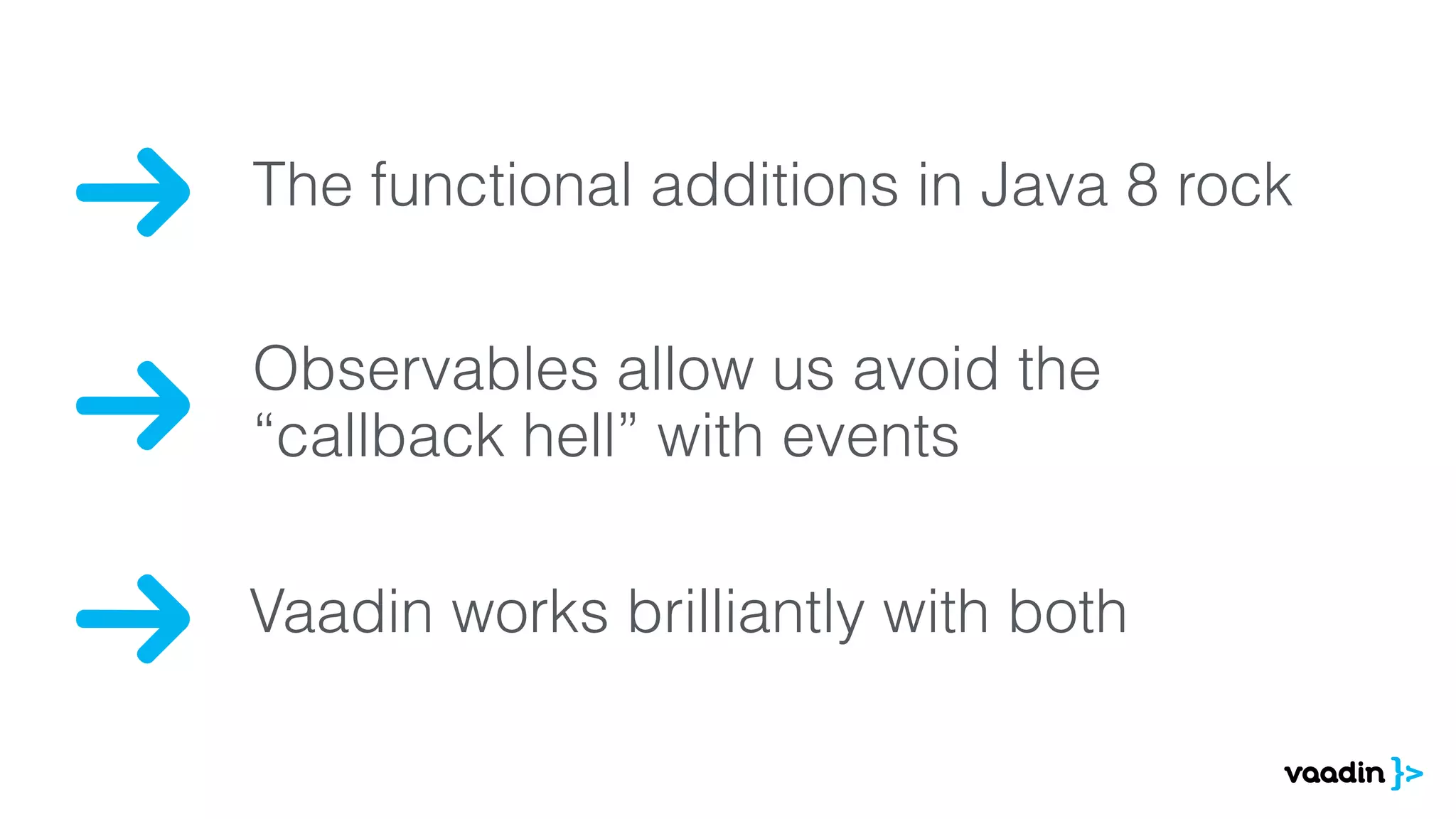 The functional additions in Java 8 rock 
Observables allow us avoid the 
“callback hell” with events 
Vaadin works brilliantly with both 
 