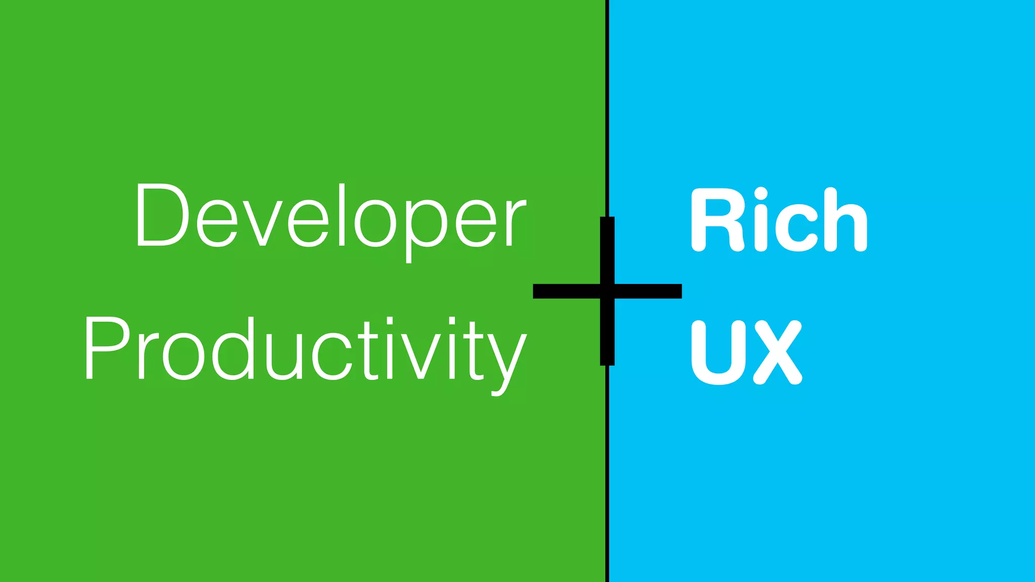 Developer 
Productivity 
Rich 
UX 
 