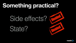 Something practical? 
Side effects? 
State? 
Denied 
Denied 
 