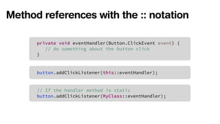 Method references with the :: notation 
! private void eventHandler(Button.ClickEvent event) { 
// do something about the button click 
} 
button.addClickListener(this::eventHandler); 
// If the handler method is static 
button.addClickListener(MyClass::eventHandler); 
 