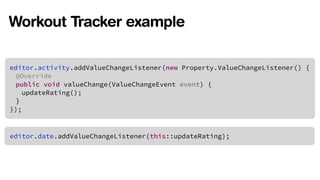 Workout Tracker example 
!editor.activity.addValueChangeListener(new Property.ValueChangeListener() { 
@Override 
public void valueChange(ValueChangeEvent event) { 
updateRating(); 
} 
}); 
editor.date.addValueChangeListener(this::updateRating); 
 