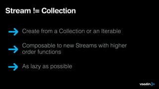 Stream != Collection 
Create from a Collection or an Iterable 
Composable to new Streams with higher 
order functions 
As lazy as possible 
 