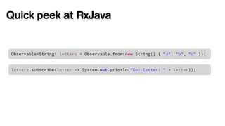Quick peek at RxJava 
Observable<String> letters = Observable.from(new String[] { "a", "b", "c" }); 
letters.subscribe(letter -> System.out.println("Got letter: " + letter)); 
 