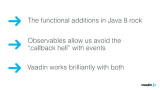 The functional additions in Java 8 rock 
Observables allow us avoid the 
“callback hell” with events 
Vaadin works brilliantly with both 
 