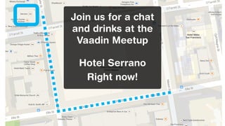 ! 
Join us for a chat 
and drinks at the 
Vaadin Meetup 
! 
Hotel Serrano 
Right now! 
