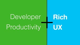 Developer 
Productivity 
Rich 
UX 
 