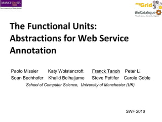 The Functional Units: Abstractions for Web Service  Annotation Paolo Missier  Katy Wolstencroft  Franck Tanoh   Peter Li  Sean Bechhofer  Khalid Belhajjame  Steve Pettifer  Carole Goble School of Computer Science,  University of Manchester (UK) SWF 2010 