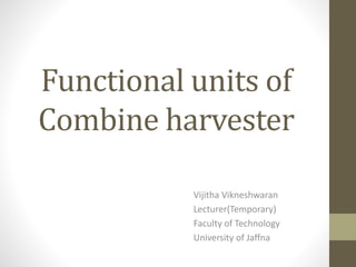 Functional units of
Combine harvester
Vijitha Vikneshwaran
Lecturer(Temporary)
Faculty of Technology
University of Jaffna
 