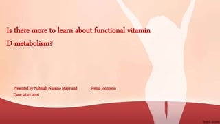 Is there more to learn about functional vitamin
D metabolism?
Presented by Nabiilah Naraino Majie and Svenia Joorawon
Date: 26.01.2016
 