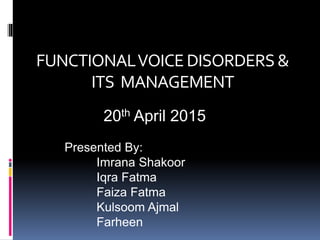 FUNCTIONALVOICE DISORDERS&
ITS MANAGEMENT
Presented By:
Imrana Shakoor
Iqra Fatma
Faiza Fatma
Kulsoom Ajmal
Farheen
20th April 2015
 