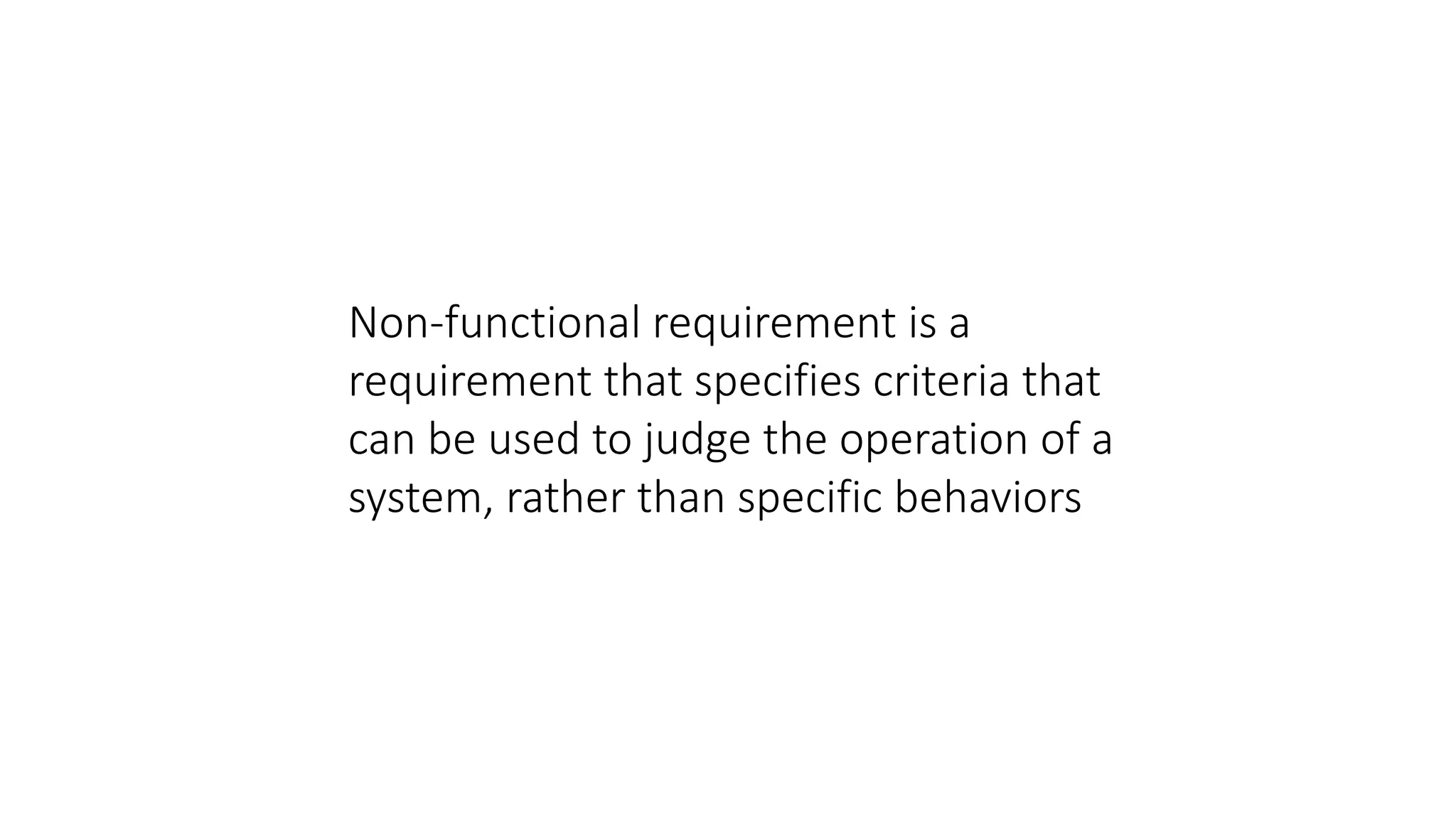 Non-functional requirement is a
requirement that specifies criteria that
can be used to judge the operation of a
system, rather than specific behaviors
 
