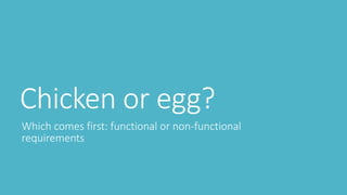 Chicken or egg?
Which comes first: functional or non-functional
requirements
 