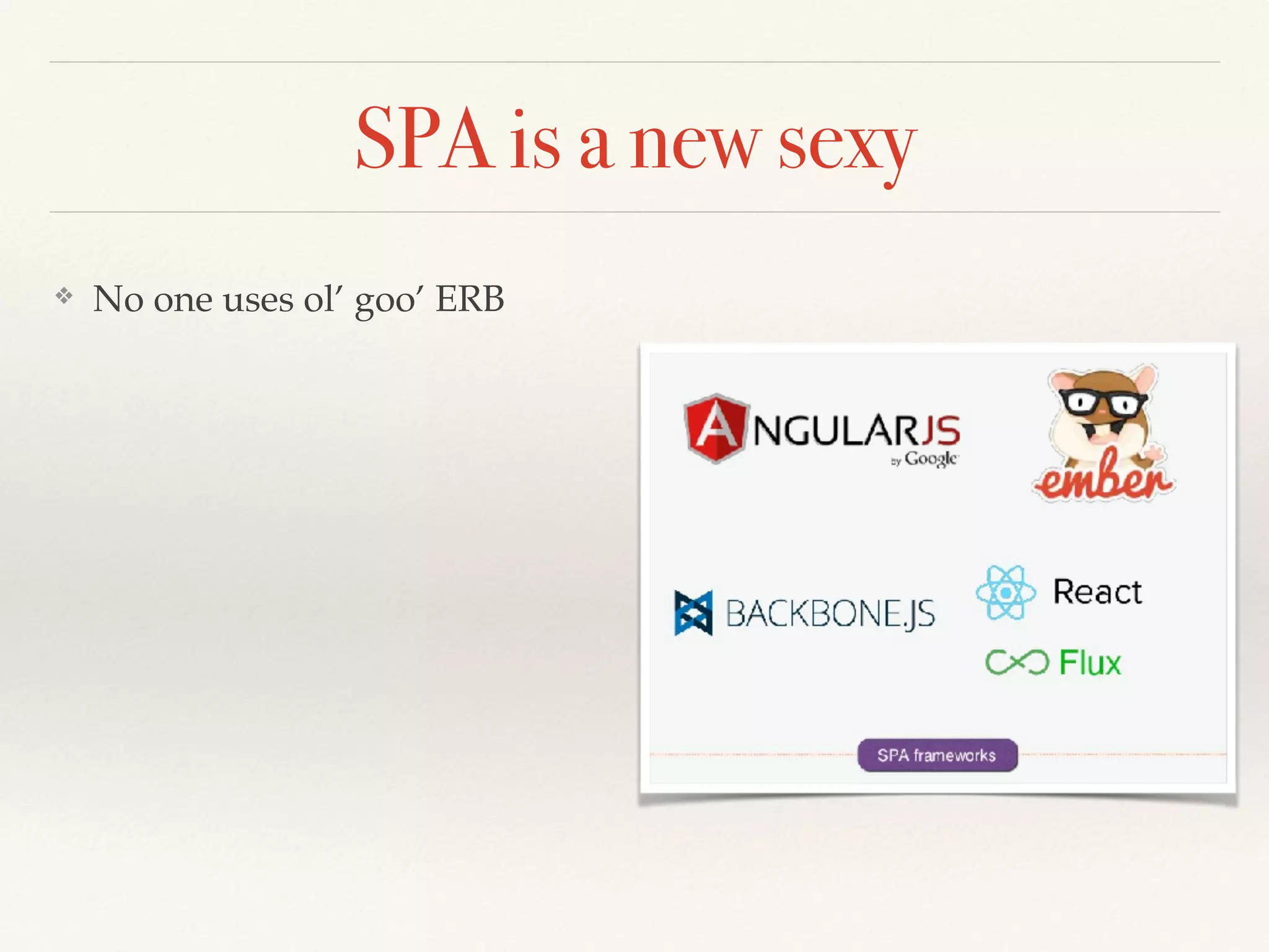 SPA is a new sexy
❖ No one uses ol’ goo’ ERB
 