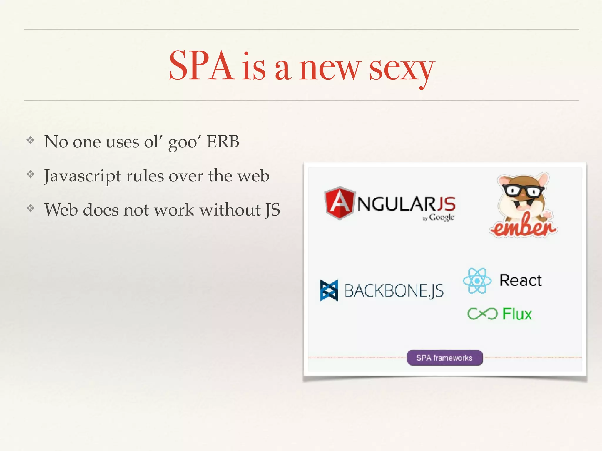 SPA is a new sexy
❖ No one uses ol’ goo’ ERB
❖ Javascript rules over the web
❖ Web does not work without JS
 