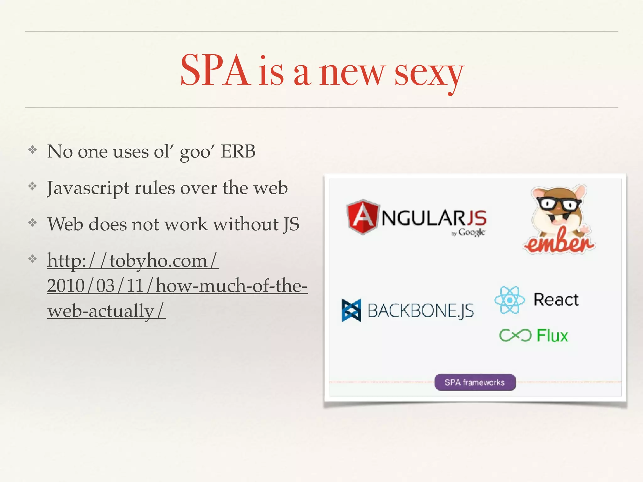 SPA is a new sexy
❖ No one uses ol’ goo’ ERB
❖ Javascript rules over the web
❖ Web does not work without JS
❖ http://tobyho.com/
2010/03/11/how-much-of-the-
web-actually/
 