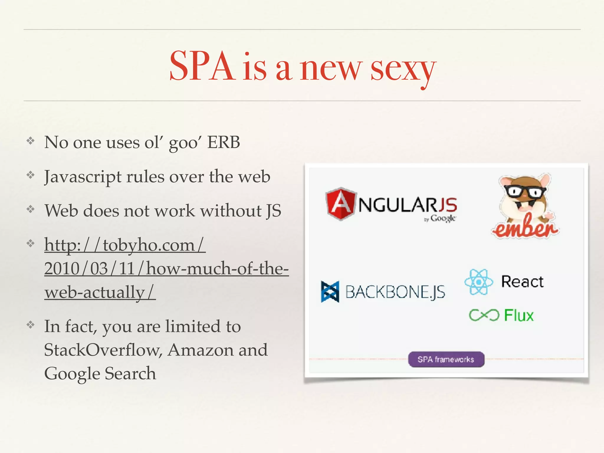 SPA is a new sexy
❖ No one uses ol’ goo’ ERB
❖ Javascript rules over the web
❖ Web does not work without JS
❖ http://tobyho.com/
2010/03/11/how-much-of-the-
web-actually/
❖ In fact, you are limited to
StackOverﬂow, Amazon and
Google Search
 