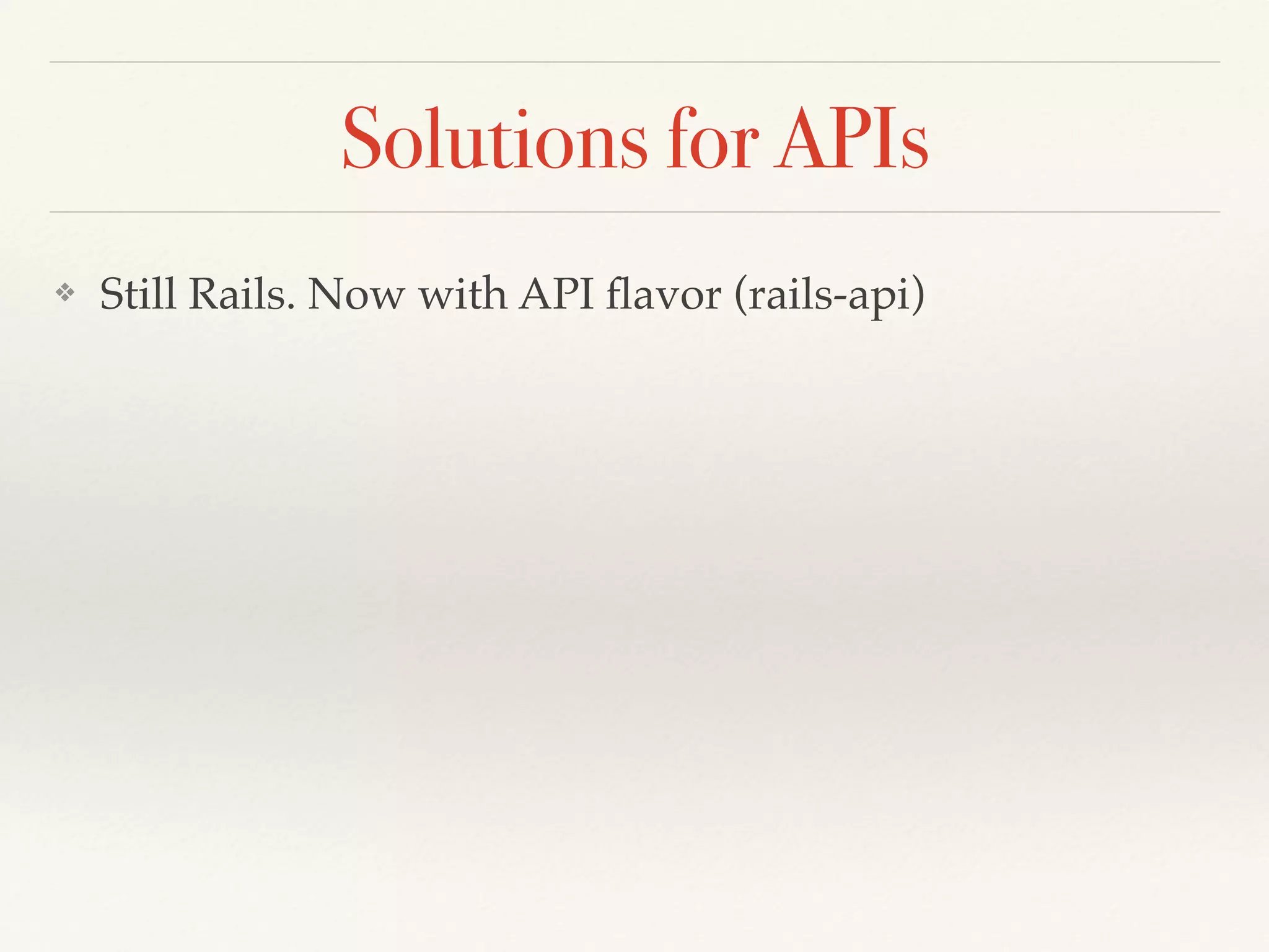 Solutions for APIs
❖ Still Rails. Now with API ﬂavor (rails-api)
 