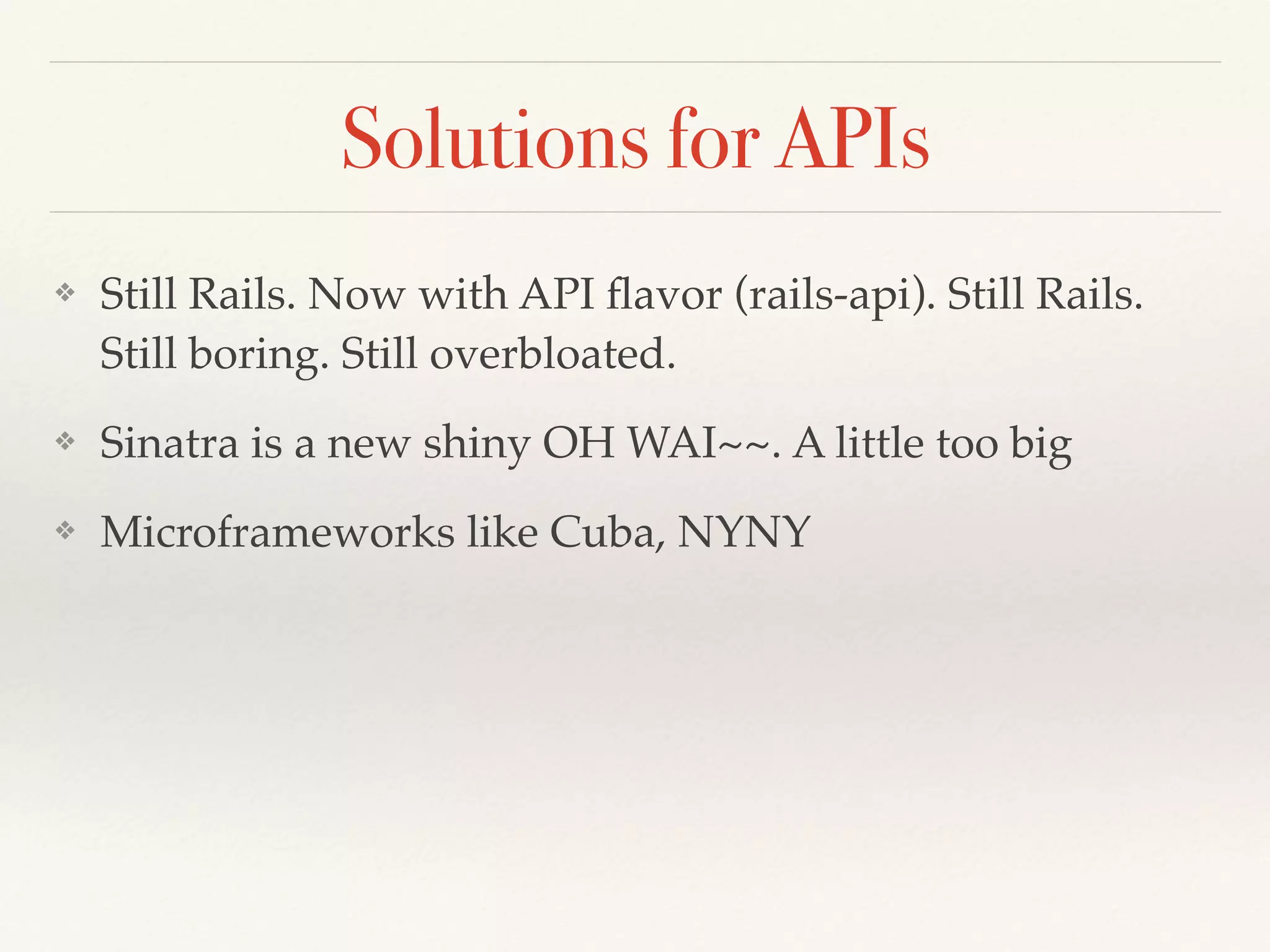 Solutions for APIs
❖ Still Rails. Now with API ﬂavor (rails-api). Still Rails.
Still boring. Still overbloated.
❖ Sinatra is a new shiny OH WAI~~. A little too big
❖ Microframeworks like Cuba, NYNY
 