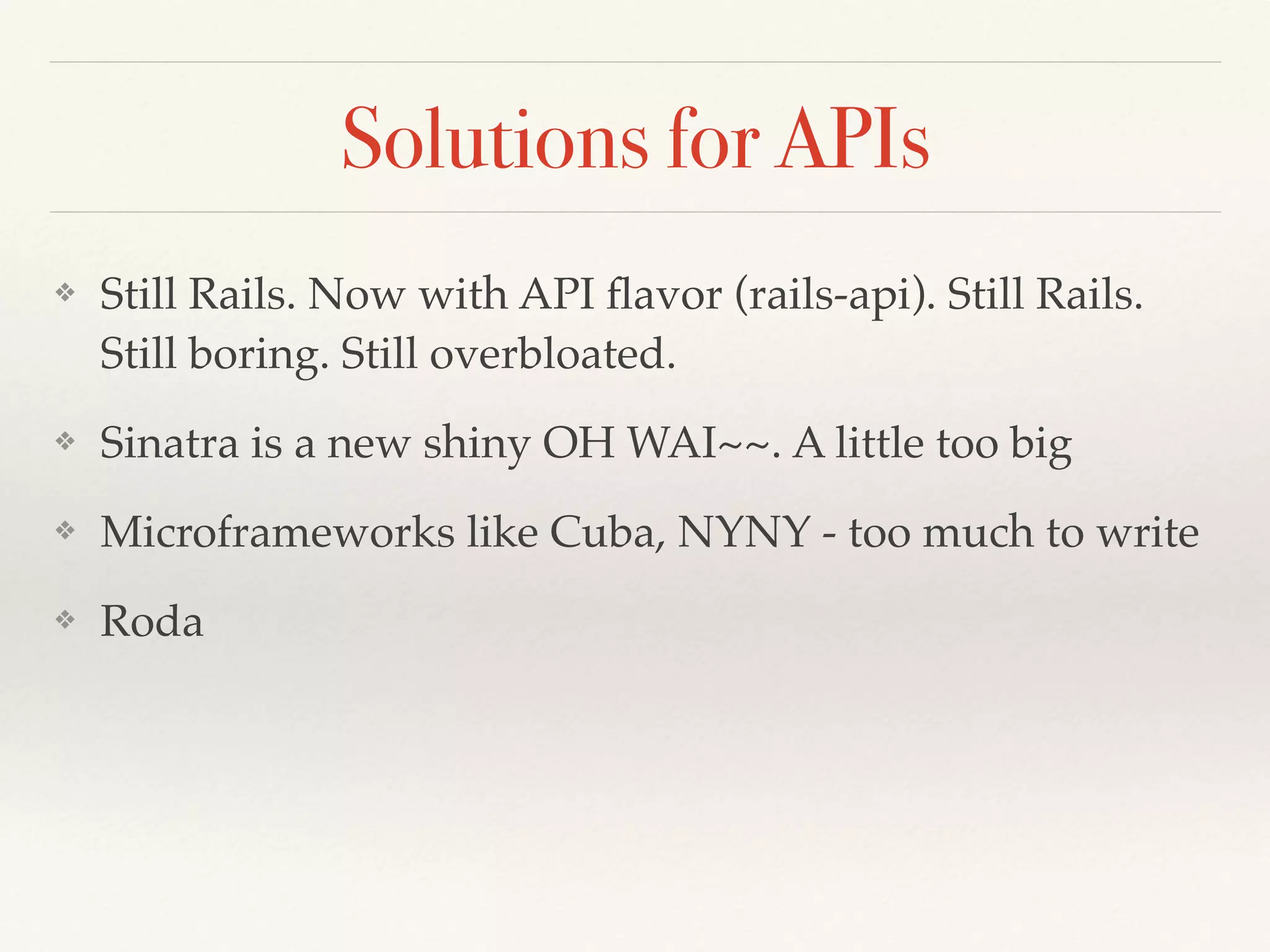 Solutions for APIs
❖ Still Rails. Now with API ﬂavor (rails-api). Still Rails.
Still boring. Still overbloated.
❖ Sinatra is a new shiny OH WAI~~. A little too big
❖ Microframeworks like Cuba, NYNY - too much to write
❖ Roda
 