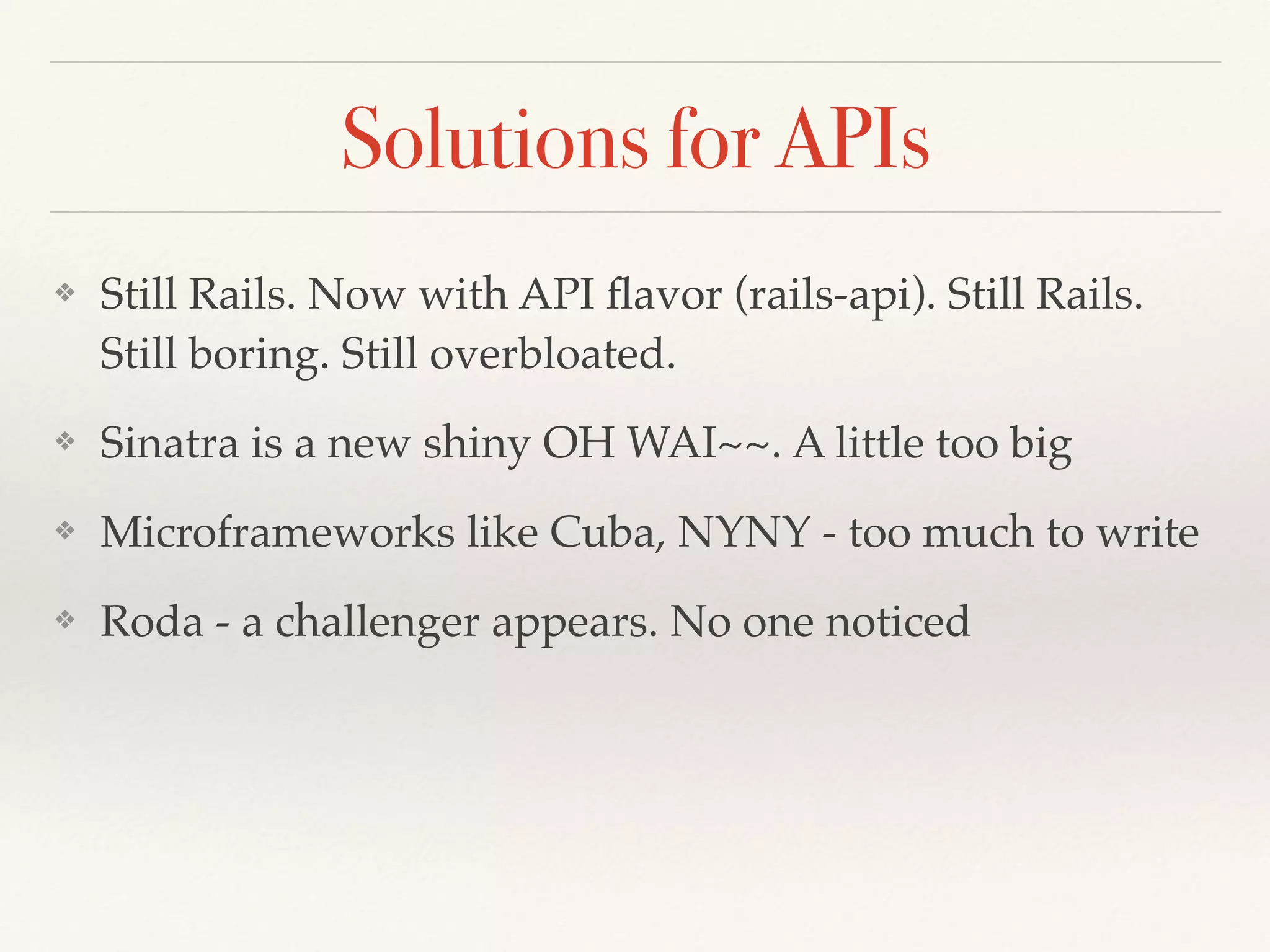 Solutions for APIs
❖ Still Rails. Now with API ﬂavor (rails-api). Still Rails.
Still boring. Still overbloated.
❖ Sinatra is a new shiny OH WAI~~. A little too big
❖ Microframeworks like Cuba, NYNY - too much to write
❖ Roda - a challenger appears. No one noticed
 