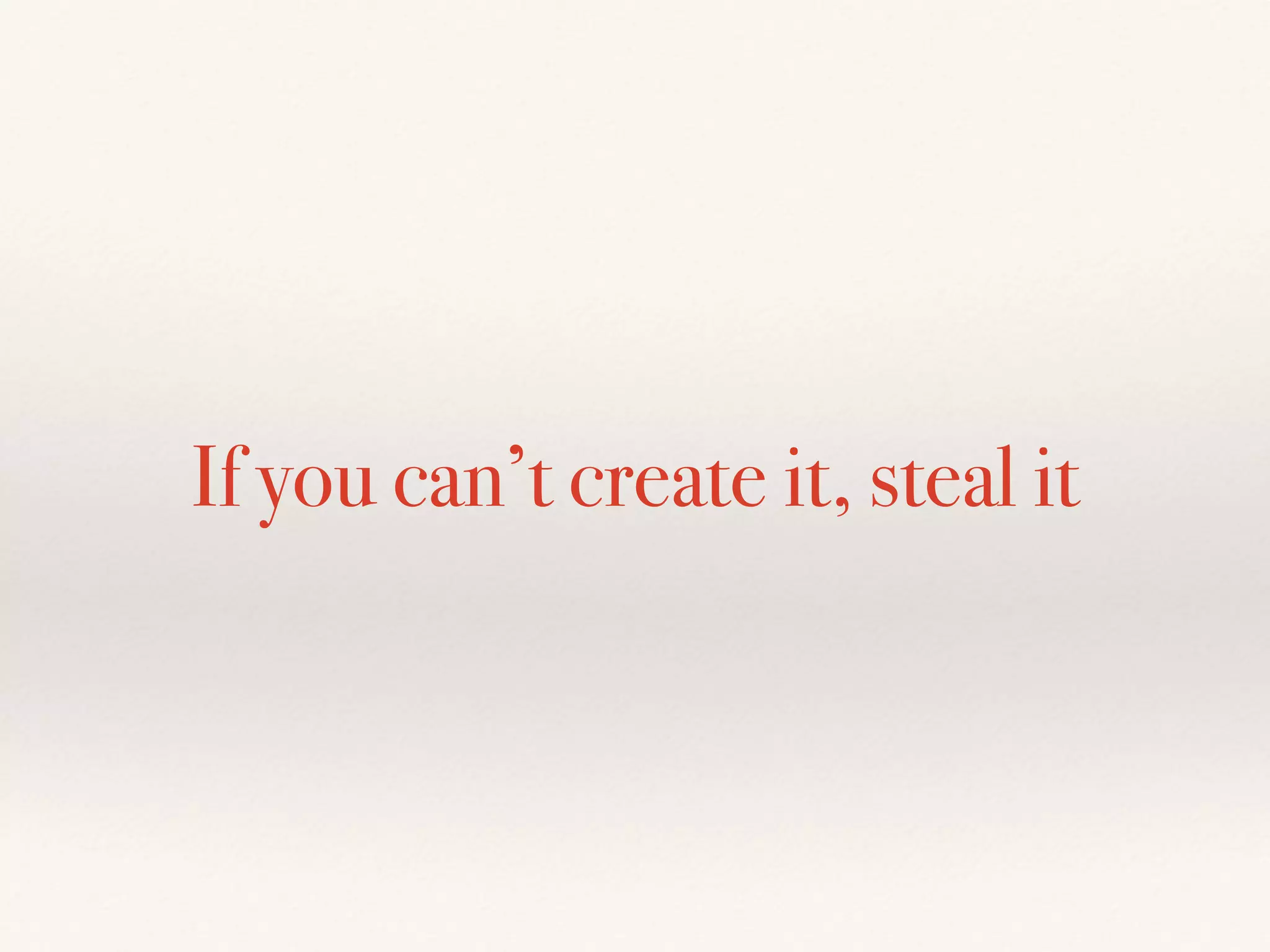If you can’t create it, steal it
 