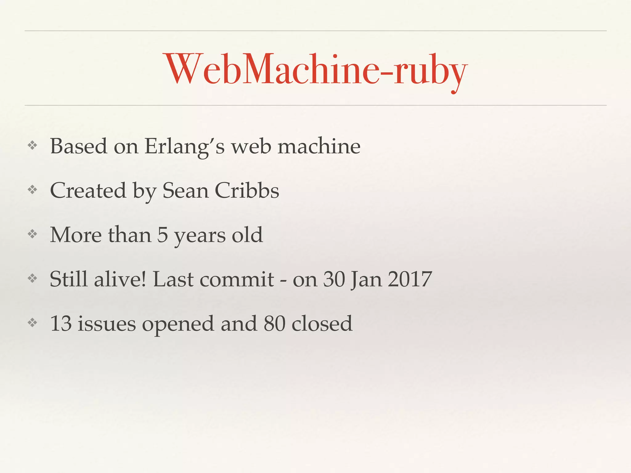 WebMachine-ruby
❖ Based on Erlang’s web machine
❖ Created by Sean Cribbs
❖ More than 5 years old
❖ Still alive! Last commit - on 30 Jan 2017
❖ 13 issues opened and 80 closed
 