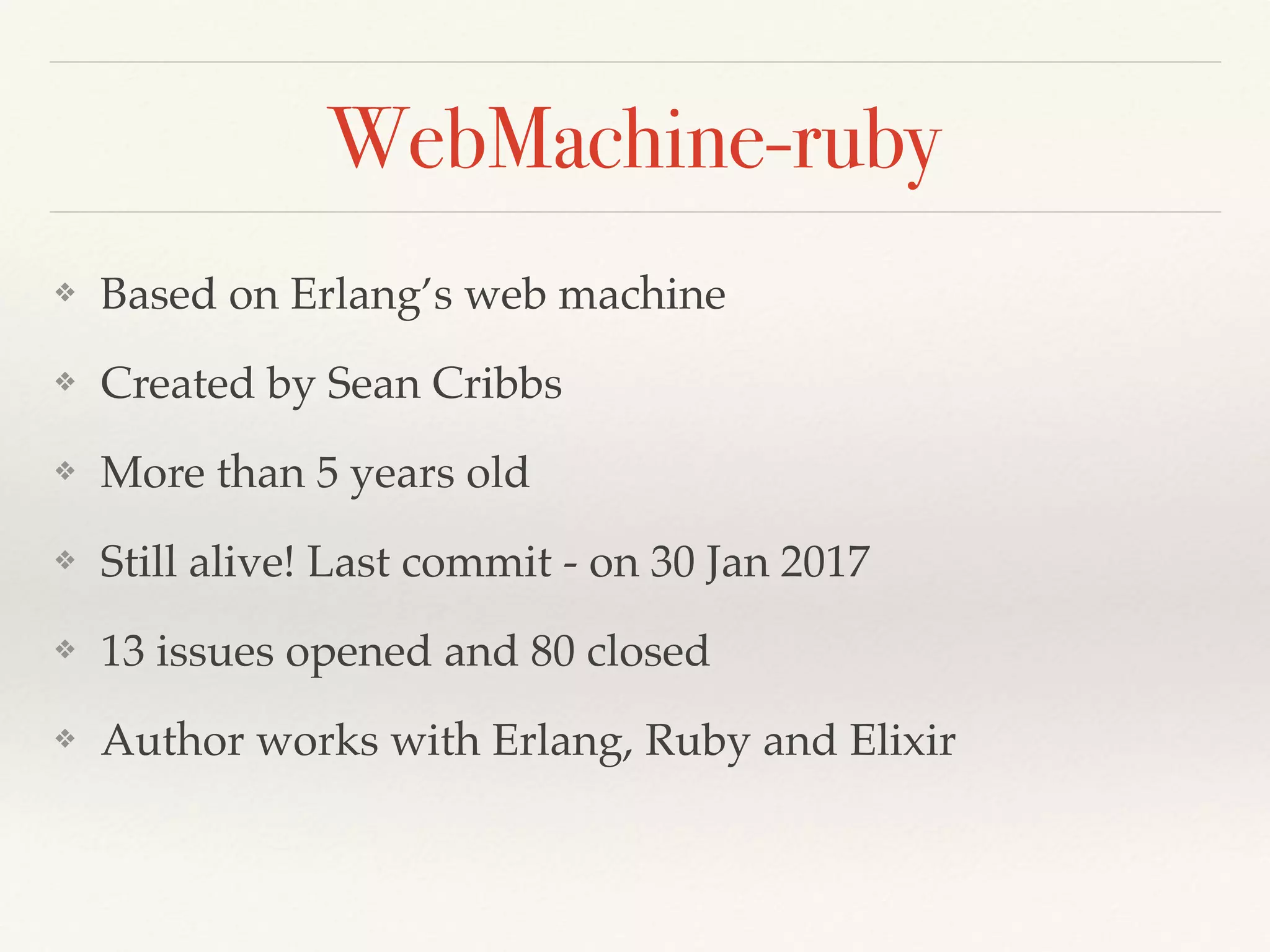 WebMachine-ruby
❖ Based on Erlang’s web machine
❖ Created by Sean Cribbs
❖ More than 5 years old
❖ Still alive! Last commit - on 30 Jan 2017
❖ 13 issues opened and 80 closed
❖ Author works with Erlang, Ruby and Elixir
 