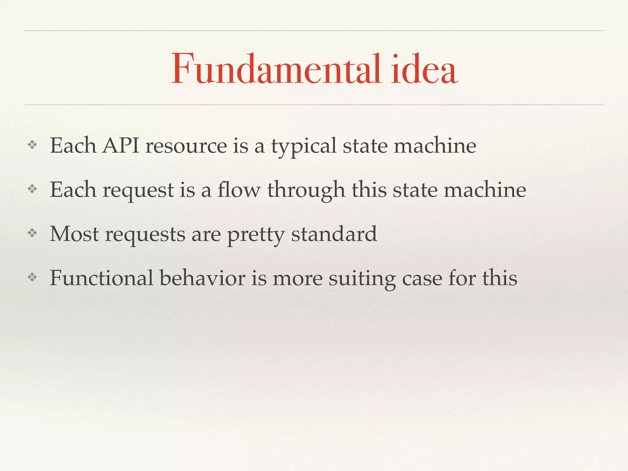 Fundamental idea
❖ Each API resource is a typical state machine
❖ Each request is a ﬂow through this state machine
❖ Most requests are pretty standard
❖ Functional behavior is more suiting case for this
 