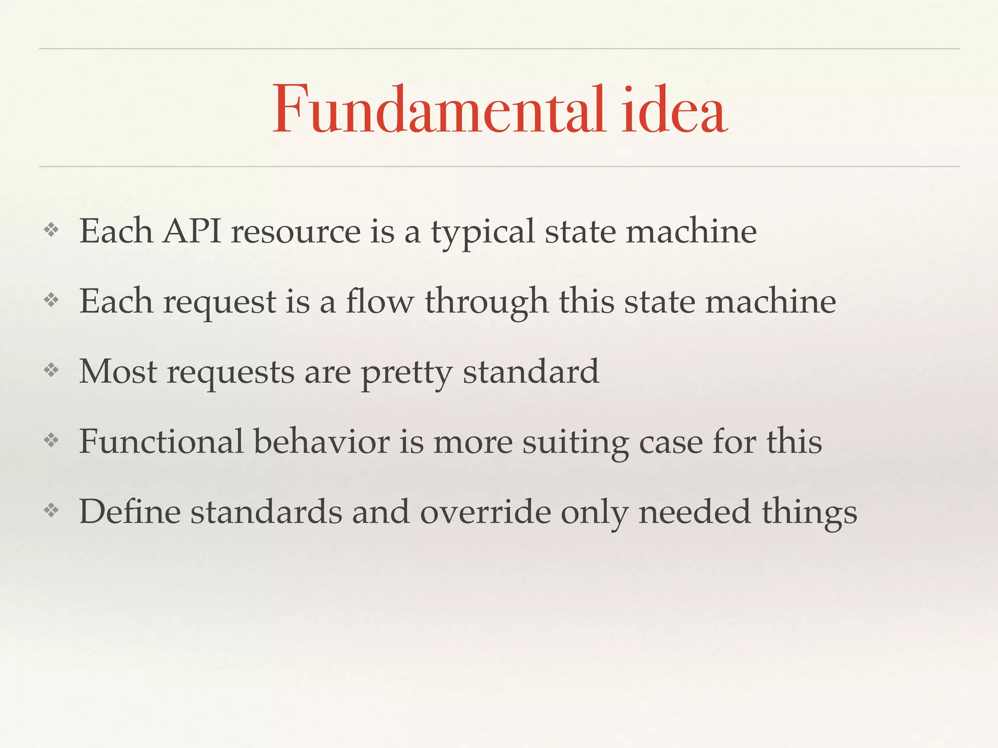 Fundamental idea
❖ Each API resource is a typical state machine
❖ Each request is a ﬂow through this state machine
❖ Most requests are pretty standard
❖ Functional behavior is more suiting case for this
❖ Deﬁne standards and override only needed things
 