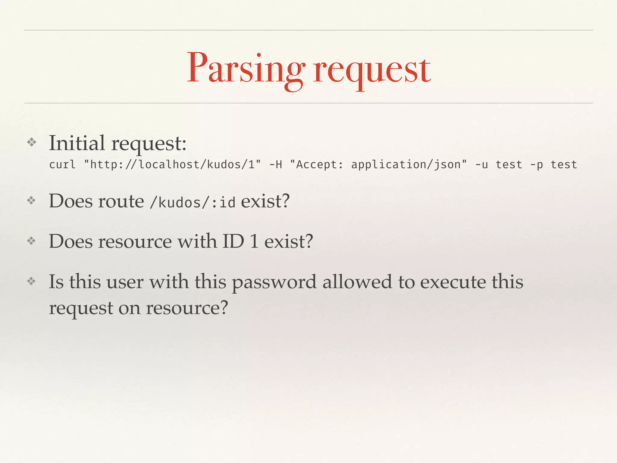 Parsing request
❖ Initial request:  
curl "http://localhost/kudos/1" -H "Accept: application/json" -u test -p test
❖ Does route /kudos/:id exist?
❖ Does resource with ID 1 exist?
❖ Is this user with this password allowed to execute this
request on resource?
 