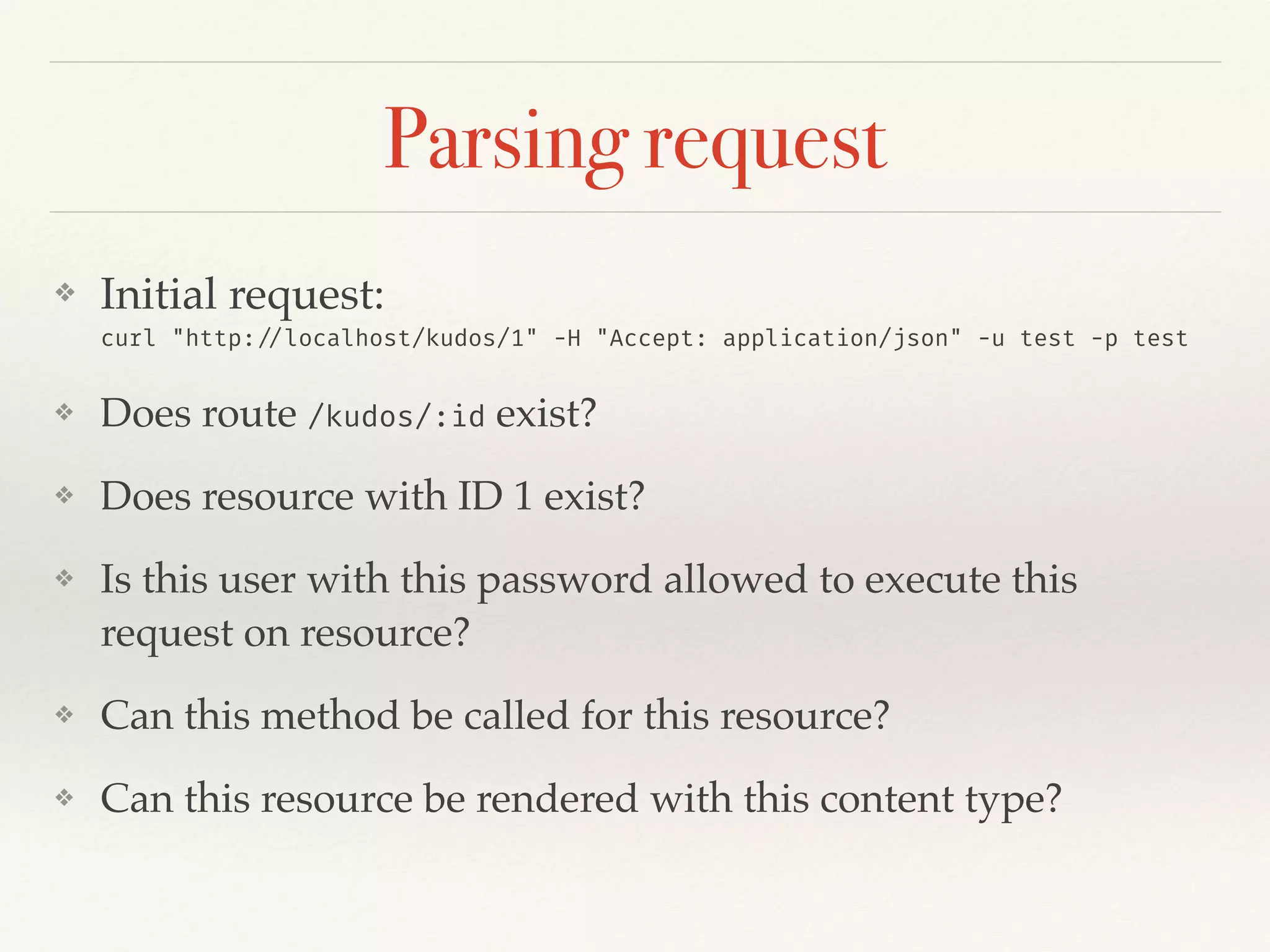 Parsing request
❖ Initial request:  
curl "http://localhost/kudos/1" -H "Accept: application/json" -u test -p test
❖ Does route /kudos/:id exist?
❖ Does resource with ID 1 exist?
❖ Is this user with this password allowed to execute this
request on resource?
❖ Can this method be called for this resource?
❖ Can this resource be rendered with this content type?
 