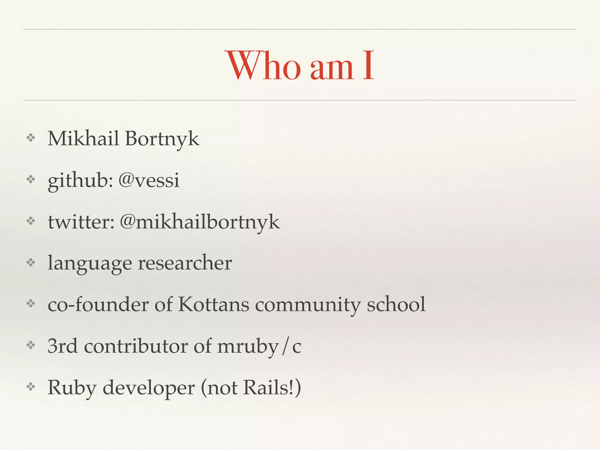 Who am I
❖ Mikhail Bortnyk
❖ github: @vessi
❖ twitter: @mikhailbortnyk
❖ language researcher
❖ co-founder of Kottans community school
❖ 3rd contributor of mruby/c
❖ Ruby developer (not Rails!)
 