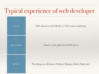 Typical experience of web developer
CGI Old school is cool! (Bash, C, Perl, some scripting)
Servlets I know your pain, bro (PHP, Java)
MVC The thing we all know (Python/Django, Ruby/Rails etc)
 