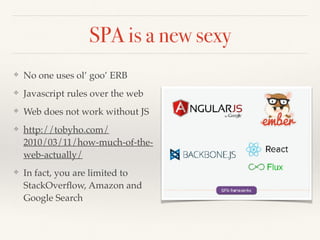 SPA is a new sexy
❖ No one uses ol’ goo’ ERB
❖ Javascript rules over the web
❖ Web does not work without JS
❖ http://tobyho.com/
2010/03/11/how-much-of-the-
web-actually/
❖ In fact, you are limited to
StackOverﬂow, Amazon and
Google Search
 