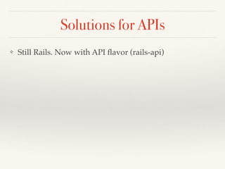 Solutions for APIs
❖ Still Rails. Now with API ﬂavor (rails-api)
 